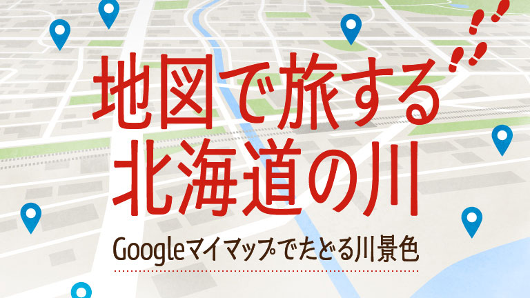 地図で旅する北海道の川　Googleマイマップでたどる川景色